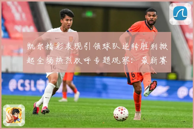 凯尔精彩表现引领球队逆转胜利掀起全场热烈欢呼专题观察：最新赛事动态与深度分析