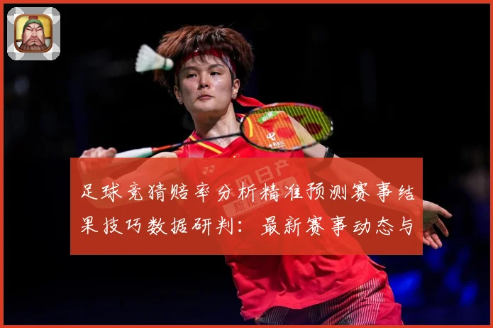 足球竞猜赔率分析精准预测赛事结果技巧数据研判：最新赛事动态与深度分析