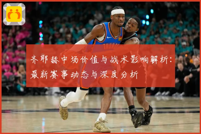齐耶赫中场价值与战术影响解析：最新赛事动态与深度分析