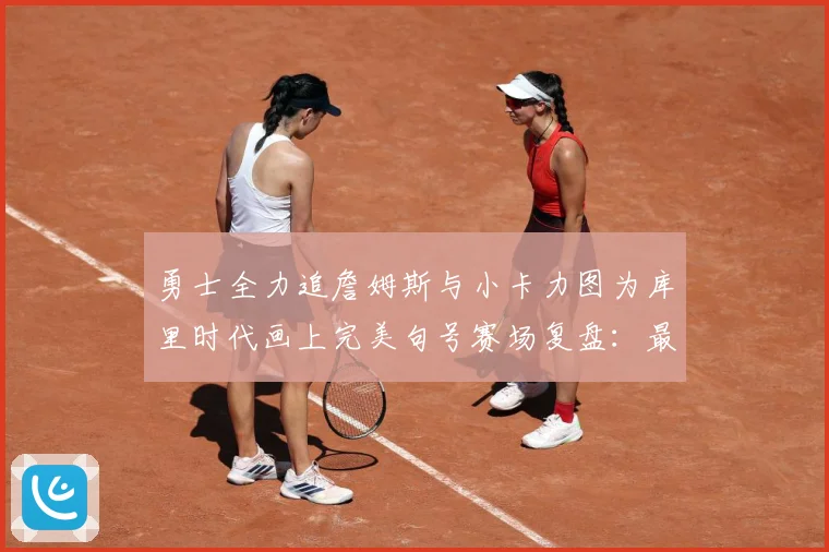 勇士全力追詹姆斯与小卡力图为库里时代画上完美句号赛场复盘：最新赛事动态与深度分析