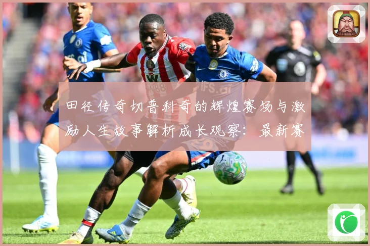 田径传奇切普科奇的辉煌赛场与激励人生故事解析成长观察：最新赛事动态与深度分析