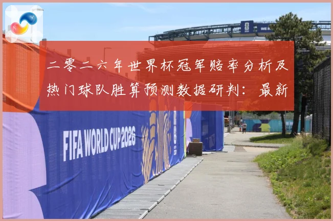 二零二六年世界杯冠军赔率分析及热门球队胜算预测数据研判：最新赛事动态与深度分析