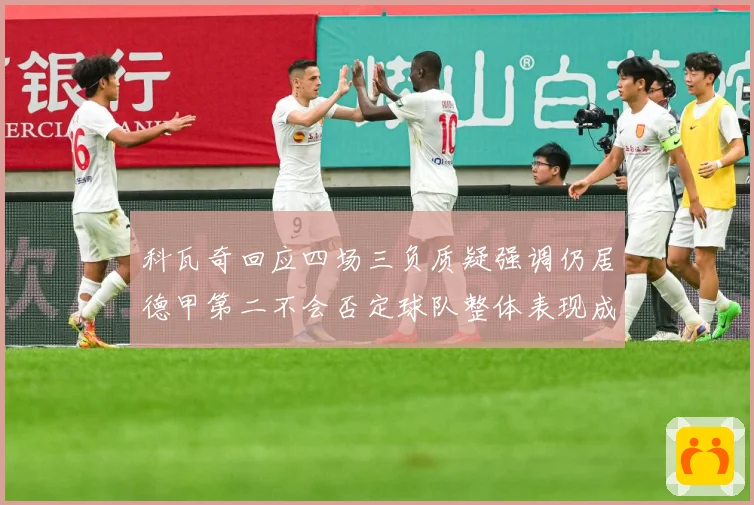 科瓦奇回应四场三负质疑强调仍居德甲第二不会否定球队整体表现成长观察：最新赛事动态与深度分析