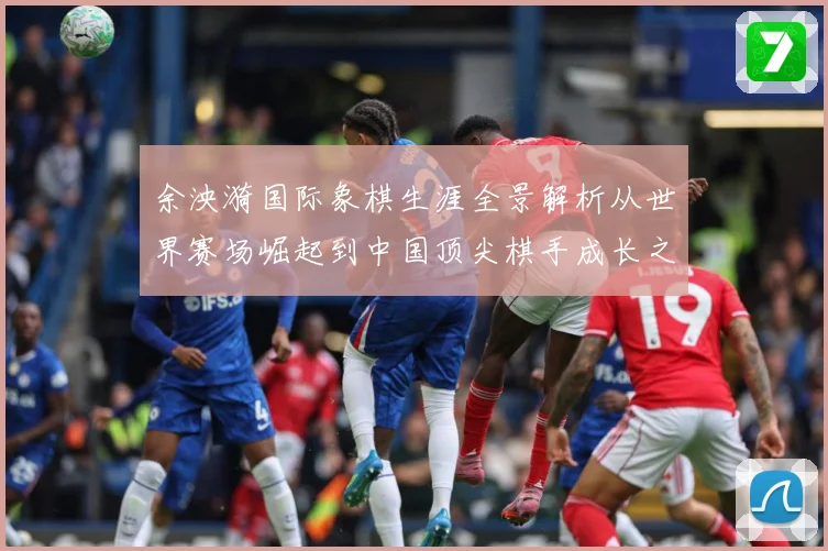 余泱漪国际象棋生涯全景解析从世界赛场崛起到中国顶尖棋手成长之路：最新赛事动态与深度分析
