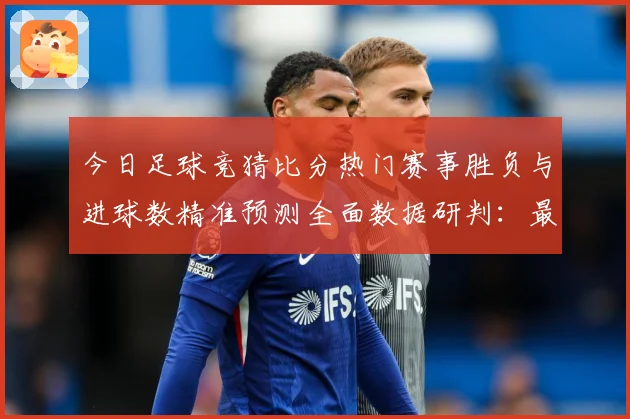 今日足球竞猜比分热门赛事胜负与进球数精准预测全面数据研判：最新赛事动态与深度分析