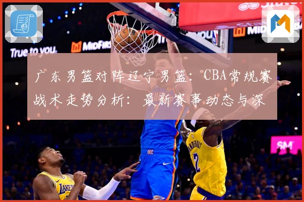 广东男篮对阵辽宁男篮：CBA常规赛战术走势分析：最新赛事动态与深度分析