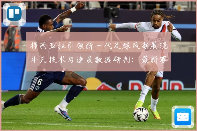 穆西亚拉引领新一代足球风潮展现非凡技术与速度数据研判：最新赛事动态与深度分析