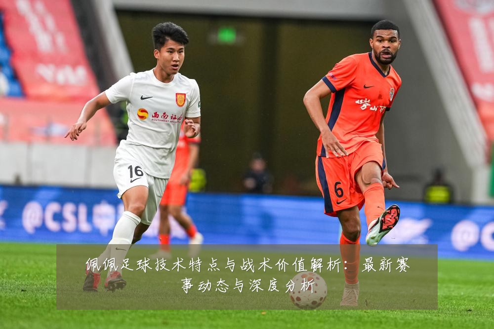 佩佩足球技术特点与战术价值解析：最新赛事动态与深度分析
