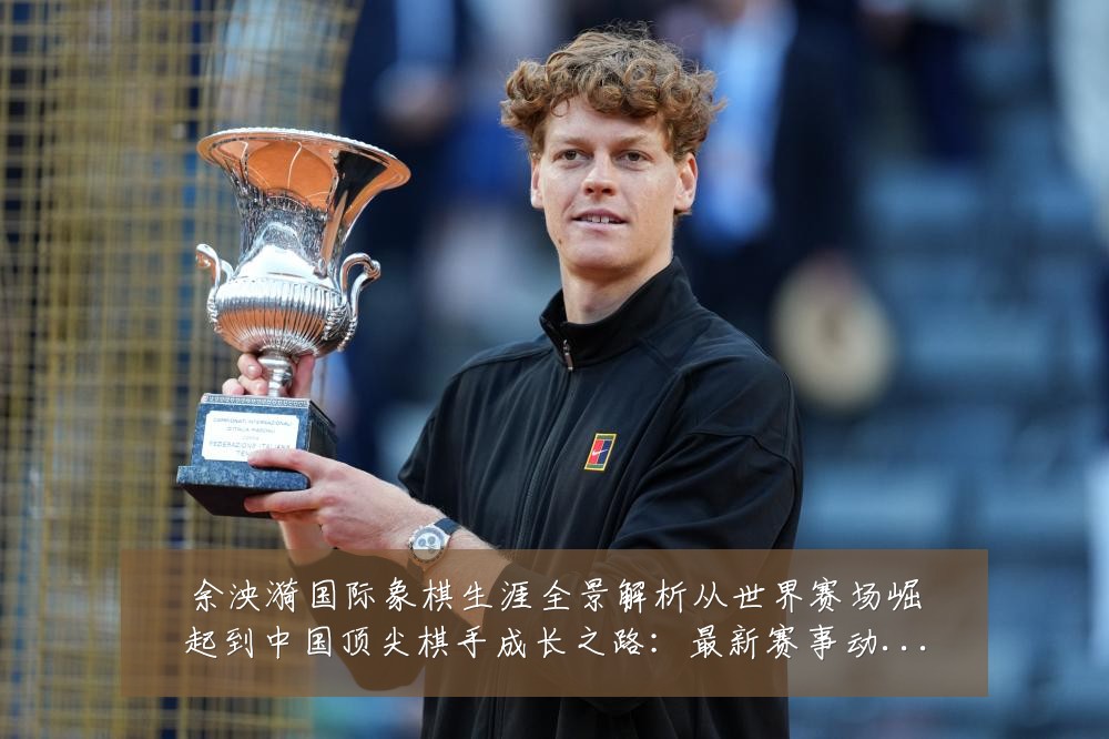 余泱漪国际象棋生涯全景解析从世界赛场崛起到中国顶尖棋手成长之路：最新赛事动态与深度分析