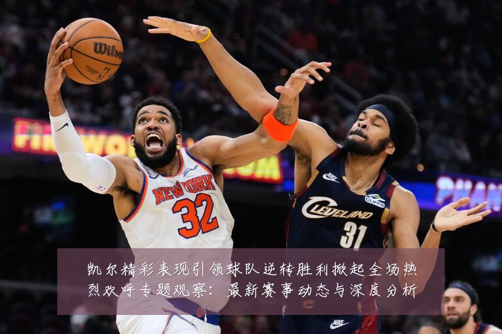 凯尔精彩表现引领球队逆转胜利掀起全场热烈欢呼专题观察：最新赛事动态与深度分析