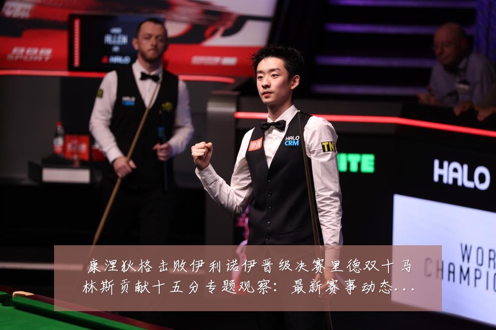 康涅狄格击败伊利诺伊晋级决赛里德双十马林斯贡献十五分专题观察：最新赛事动态与深度分析