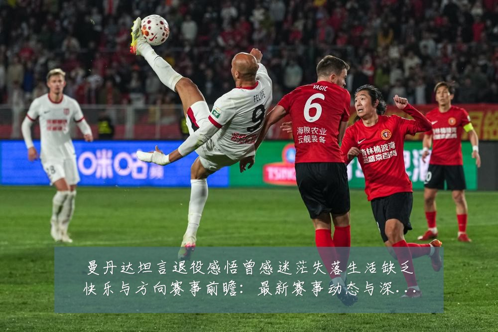曼丹达坦言退役感悟曾感迷茫失落生活缺乏快乐与方向赛事前瞻:最新赛事动态与深度分析