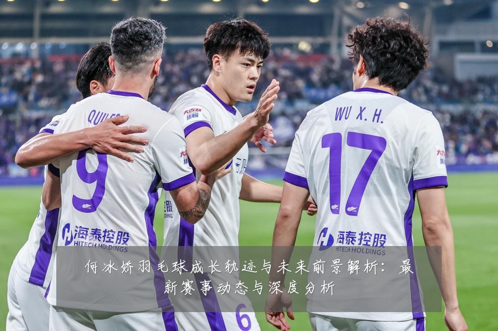 何冰娇羽毛球成长轨迹与未来前景解析：最新赛事动态与深度分析