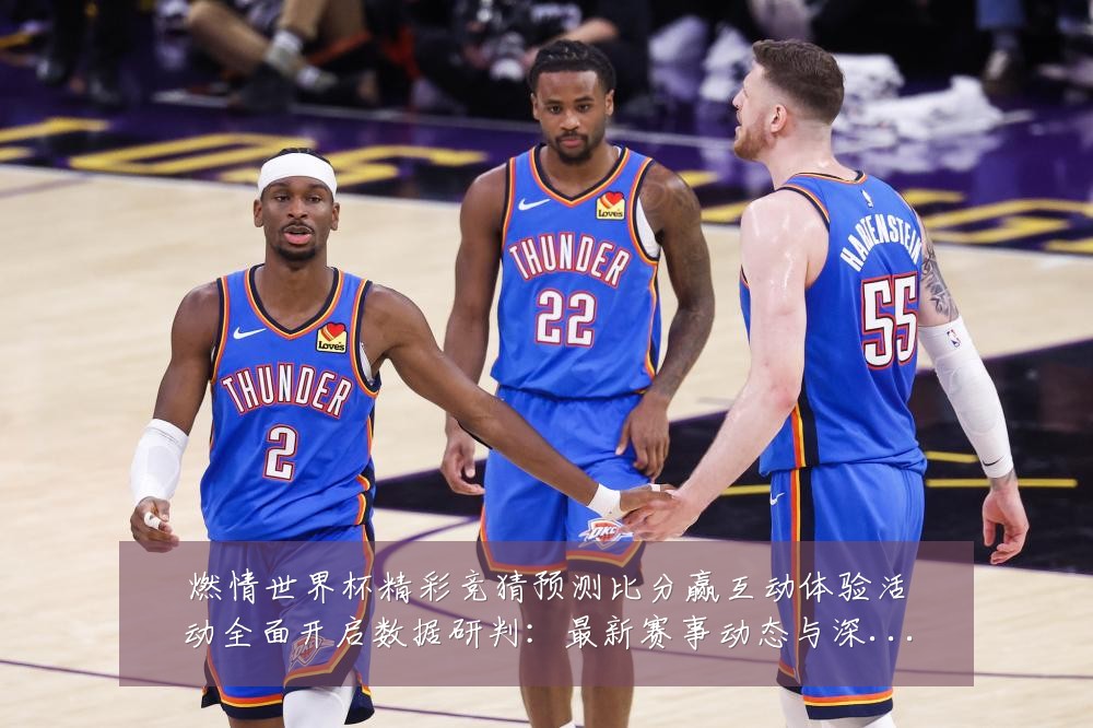 燃情世界杯精彩竞猜预测比分赢互动体验活动全面开启数据研判:最新赛事动态与深度分析