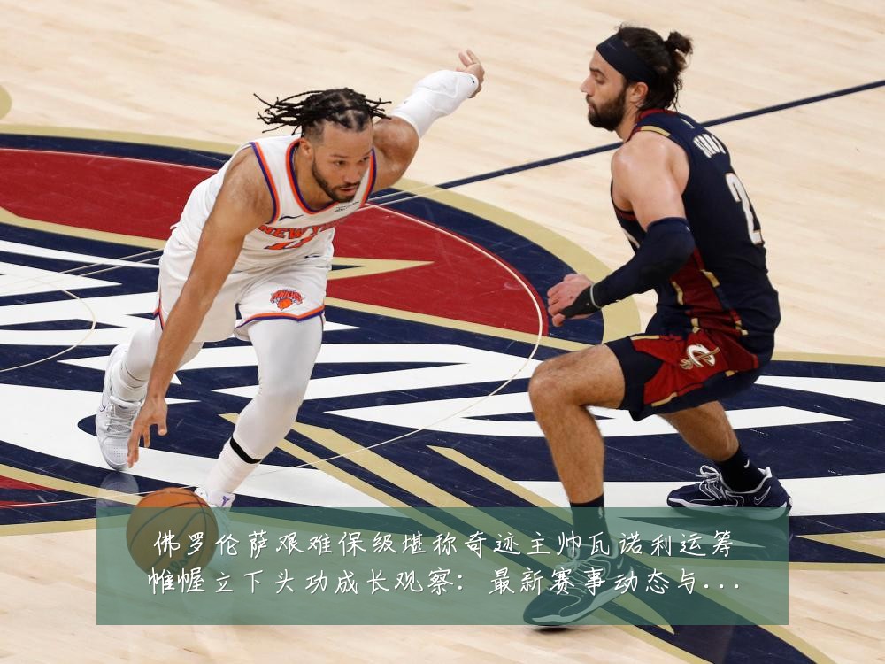 佛罗伦萨艰难保级堪称奇迹主帅瓦诺利运筹帷幄立下头功成长观察：最新赛事动态与深度分析