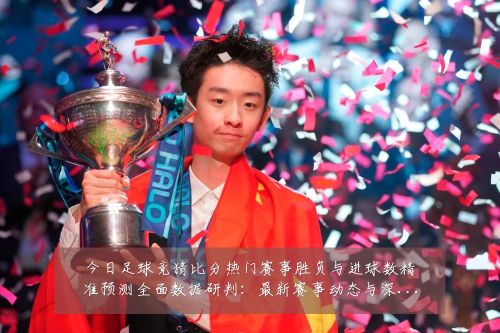 今日足球竞猜比分热门赛事胜负与进球数精准预测全面数据研判：最新赛事动态与深度分析