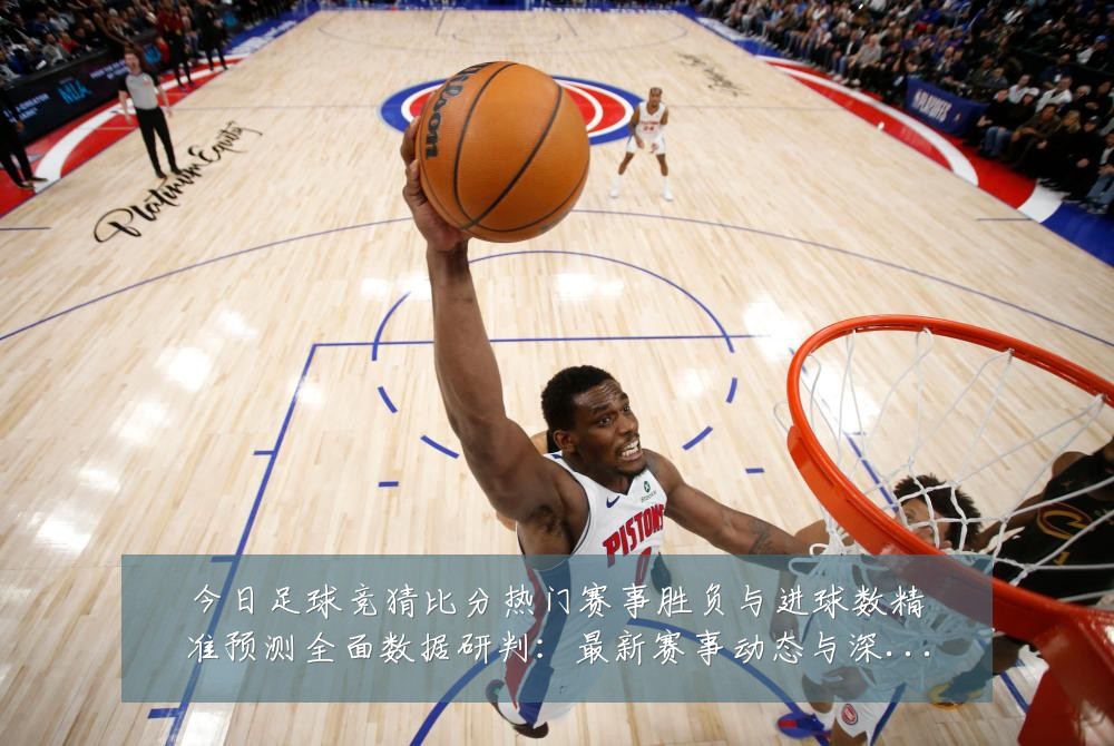 今日足球竞猜比分热门赛事胜负与进球数精准预测全面数据研判：最新赛事动态与深度分析
