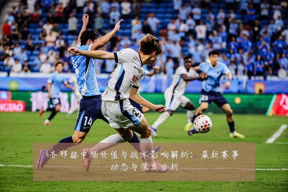 齐耶赫中场价值与战术影响解析：最新赛事动态与深度分析